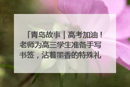 青岛故事｜高考加油！老师为高三学生准备手写书签，沾着墨香的特殊礼物有满满的祝福