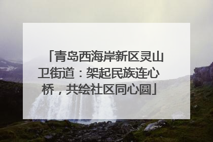 青岛西海岸新区灵山卫街道：架起民族连心桥，共绘社区同心圆