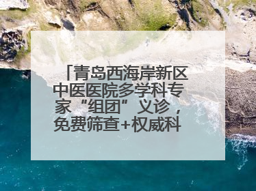青岛西海岸新区中医医院多学科专家“组团”义诊，免费筛查+权威科普一站式