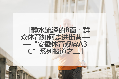 静水流深的B面：群众体育如何走进街巷——“安徽体育观察ABC”系列报道之二