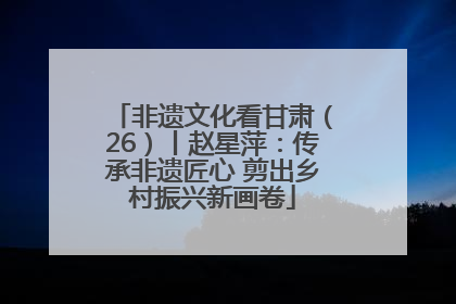 非遗文化看甘肃（26）丨赵星萍：传承非遗匠心 剪出乡村振兴新画卷