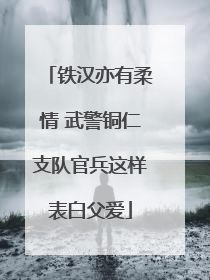 铁汉亦有柔情 武警铜仁支队官兵这样表白父爱