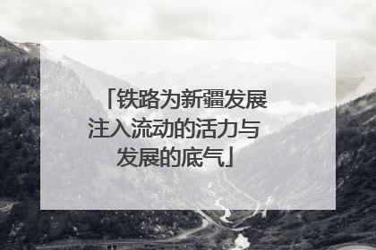 铁路为新疆发展注入流动的活力与发展的底气