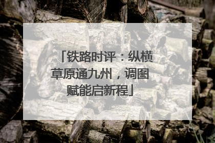 铁路时评：纵横草原通九州，调图赋能启新程