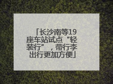 长沙南等19座车站试点“轻装行”，带行李出行更加方便