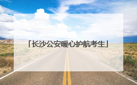长沙公安暖心护航考生