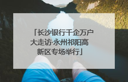 长沙银行千企万户大走访·永州祁阳高新区专场举行