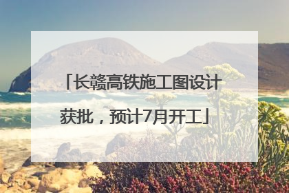 长赣高铁施工图设计获批，预计7月开工