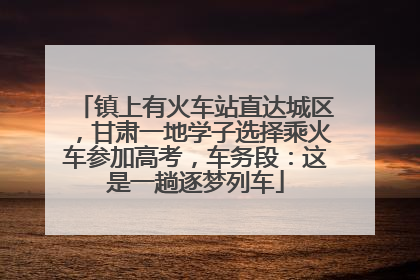 镇上有火车站直达城区，甘肃一地学子选择乘火车参加高考，车务段：这是一趟逐梦列车