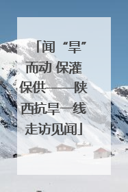 闻“旱”而动 保灌保供——陕西抗旱一线走访见闻