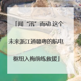 闻“汛”而动 这个未来浙江通赣粤的航电枢纽入梅前练救援