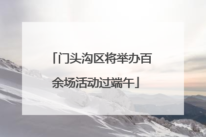 门头沟区将举办百余场活动过端午