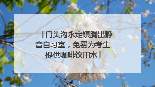 门头沟永定镇腾出静音自习室，免费为考生提供咖啡饮用水