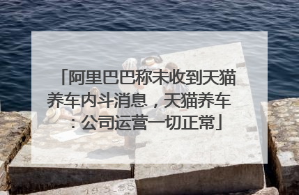 阿里巴巴称未收到天猫养车内斗消息，天猫养车：公司运营一切正常