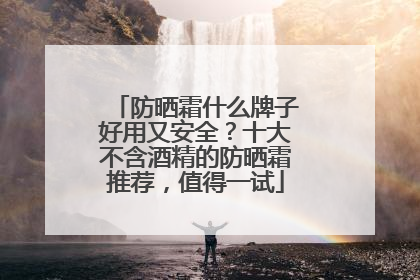 防晒霜什么牌子好用又安全？十大不含酒精的防晒霜推荐，值得一试