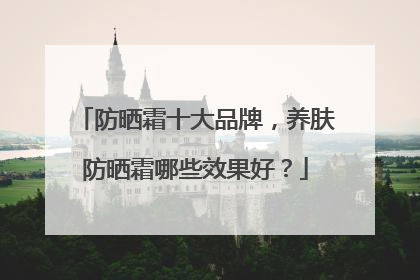 防晒霜十大品牌，养肤防晒霜哪些效果好？