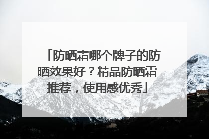 防晒霜哪个牌子的防晒效果好？精品防晒霜推荐，使用感优秀