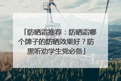 防晒霜推荐：防晒霜哪个牌子的防晒效果好？防黑听劝学生党必备
