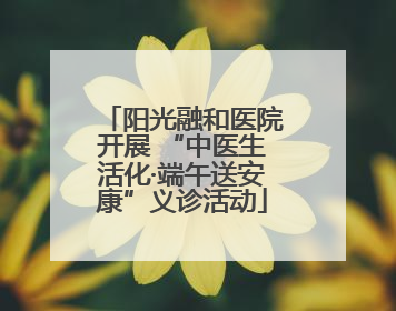 阳光融和医院开展 “中医生活化·端午送安康”义诊活动
