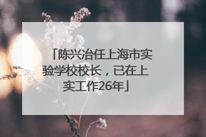陈兴冶任上海市实验学校校长，已在上实工作26年