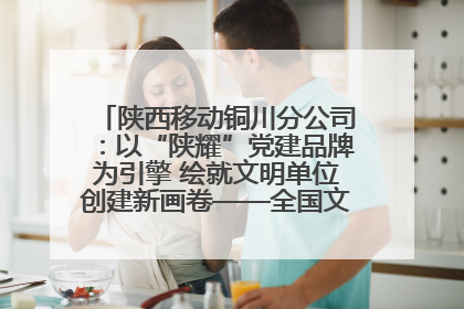 陕西移动铜川分公司：以“陕耀”党建品牌为引擎 绘就文明单位创建新画卷——全国文明单位创建纪实