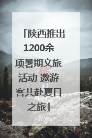 陕西推出1200余项暑期文旅活动 邀游客共赴夏日之旅