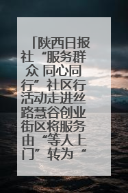 陕西日报社“服务群众 同心同行”社区行活动走进丝路慧谷创业街区将服务由“等人上门”转为“主动下沉”
