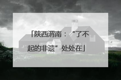 陕西渭南：“了不起的非遗”处处在