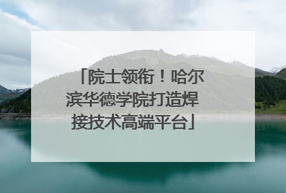 院士领衔！哈尔滨华德学院打造焊接技术高端平台