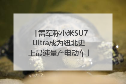 雷军称小米SU7 Ultra成为纽北史上最速量产电动车