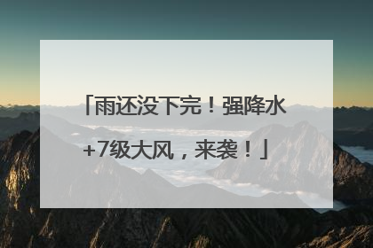 雨还没下完！强降水+7级大风，来袭！