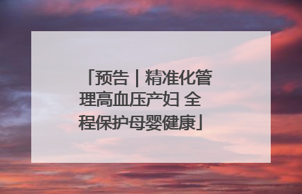 预告｜精准化管理高血压产妇 全程保护母婴健康