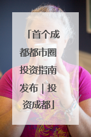 首个成都都市圈投资指南发布｜投资成都