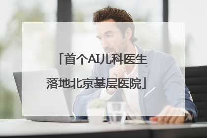 首个AI儿科医生落地北京基层医院