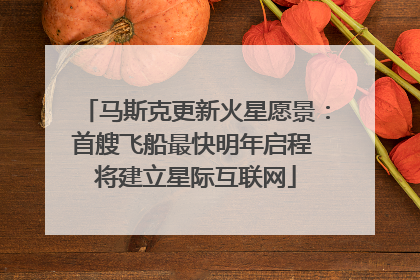 马斯克更新火星愿景：首艘飞船最快明年启程 将建立星际互联网