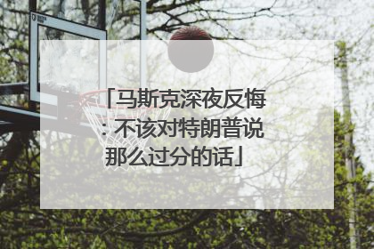 马斯克深夜反悔：不该对特朗普说那么过分的话