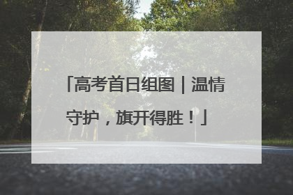 高考首日组图｜温情守护，旗开得胜！