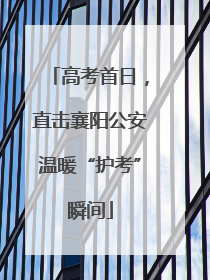 高考首日，直击襄阳公安温暖“护考”瞬间