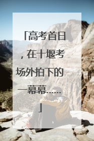 高考首日，在十堰考场外拍下的一幕幕……