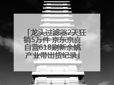 龙头过滤器2天狂销5万件 京东京喜自营618刷新余姚产业带出货纪录