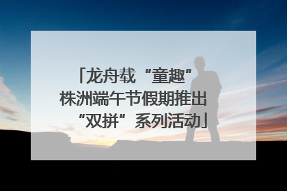 龙舟载“童趣” 株洲端午节假期推出“双拼”系列活动