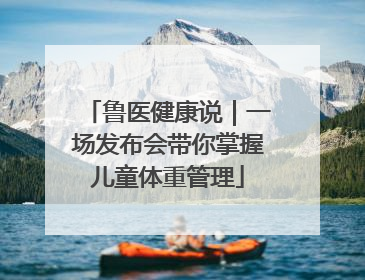 鲁医健康说｜一场发布会带你掌握儿童体重管理
