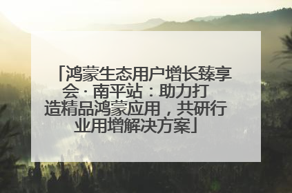 鸿蒙生态用户增长臻享会 · 南平站：助力打造精品鸿蒙应用，共研行业用增解决方案
