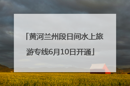 黄河兰州段日间水上旅游专线6月10日开通