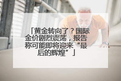 黄金转向了？国际金价剧烈震荡，报告称可能即将迎来“最后的辉煌”