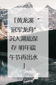 黄龙溪“冠军龙舟”沉入湖底保存 明年端午节再出水