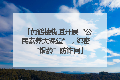 黄鹤楼街道开展“公民素养大课堂”，织密“银龄”防诈网