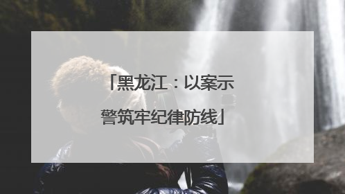 黑龙江：以案示警筑牢纪律防线