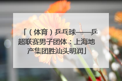 (体育)乒乓球——乒超联赛男子团体:上海地产集团胜汕头明润