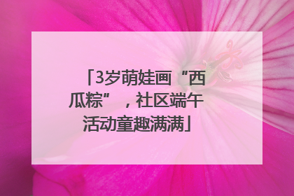 3岁萌娃画“西瓜粽”，社区端午活动童趣满满